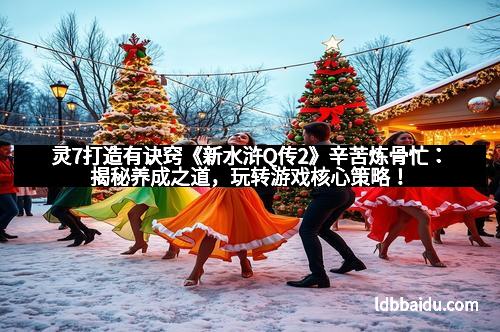 灵7打造有诀窍《新水浒Q传2》辛苦炼骨忙：揭秘养成之道，玩转游戏核心策略！