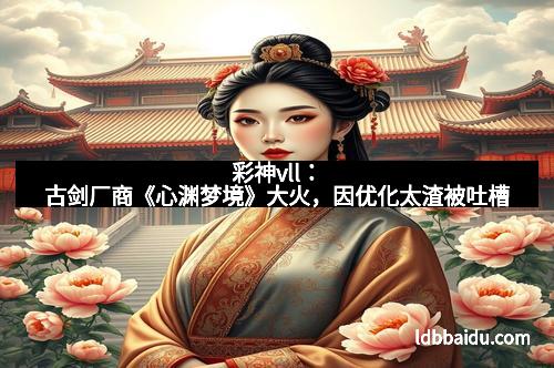 彩神vll：古剑厂商《心渊梦境》大火，因优化太渣被吐槽