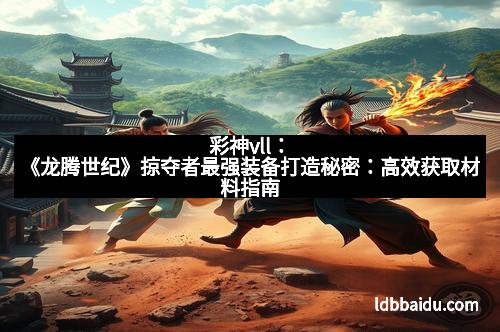 彩神vll：《龙腾世纪》掠夺者最强装备打造秘密：高效获取材料指南